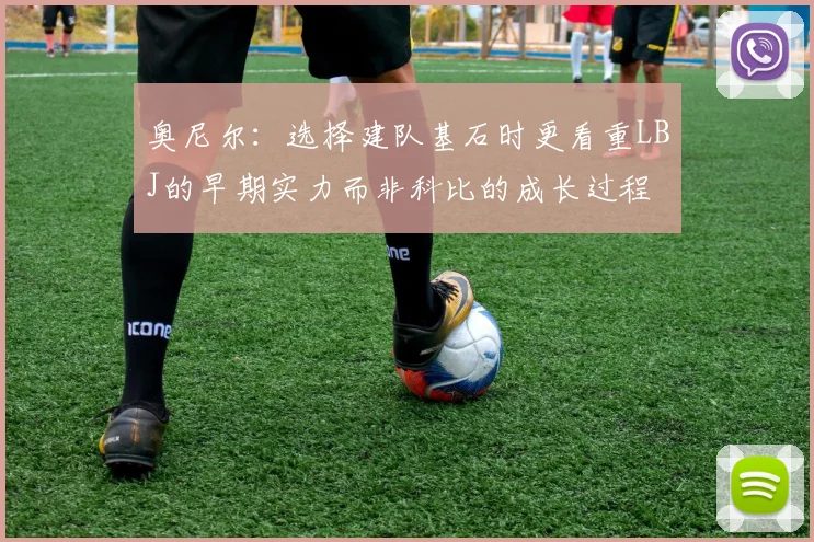 奥尼尔：选择建队基石时更看重LBJ的早期实力而非科比的成长过程