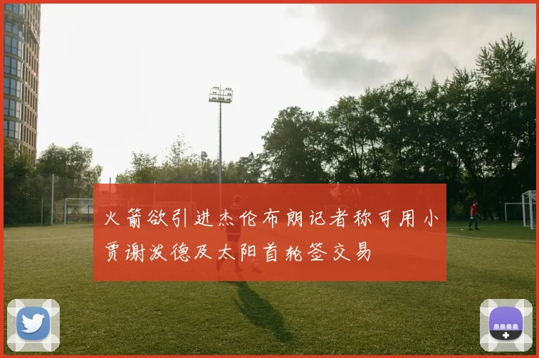 火箭欲引进杰伦布朗记者称可用小贾谢泼德及太阳首轮签交易