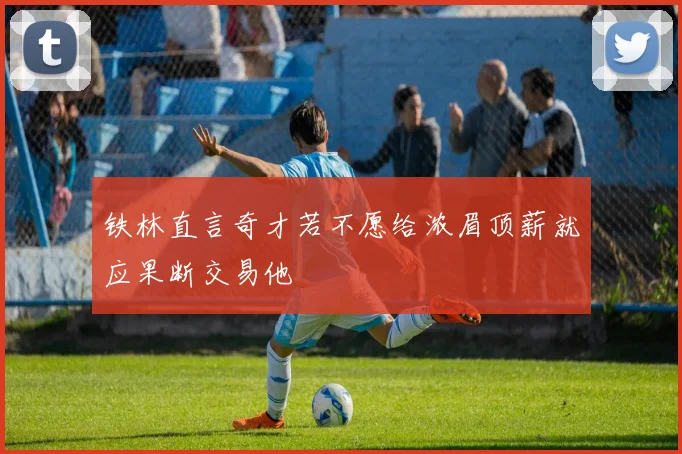 铁林直言奇才若不愿给浓眉顶薪就应果断交易他