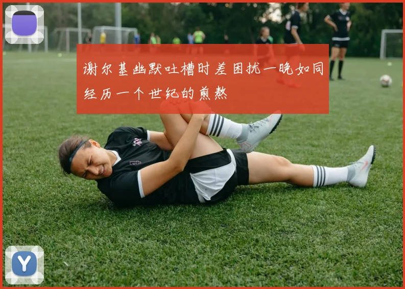 谢尔基幽默吐槽时差困扰一晚如同经历一个世纪的煎熬