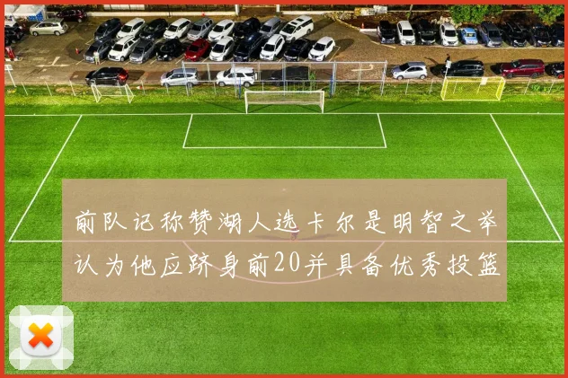 前队记称赞湖人选卡尔是明智之举认为他应跻身前20并具备优秀投篮和防守能力