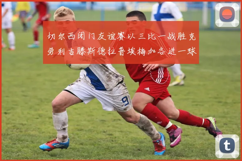 切尔西闭门友谊赛以三比一战胜克劳利吉滕斯德拉普埃梅加各进一球