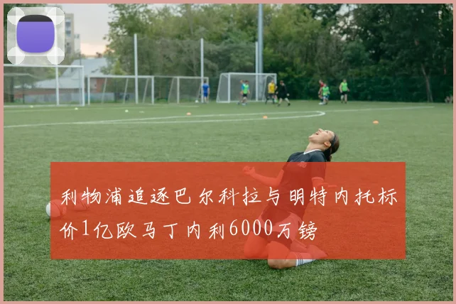 利物浦追逐巴尔科拉与明特内托标价1亿欧马丁内利6000万镑